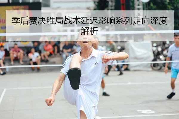 季后赛决胜局战术延迟影响系列走向深度解析